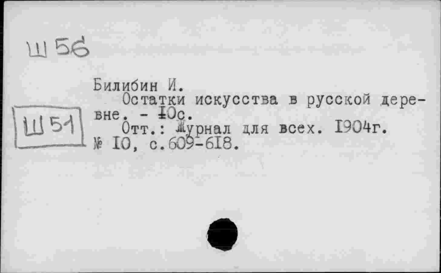 ﻿Билибин И.
Остатки искусства в русской деревне. - ÏÛÇ.
Отт.: Журнал для всех. 1904г. të 10. с.609-618.